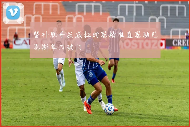替补联手发威拉姆塞精准直塞助巴恩斯单刀破门