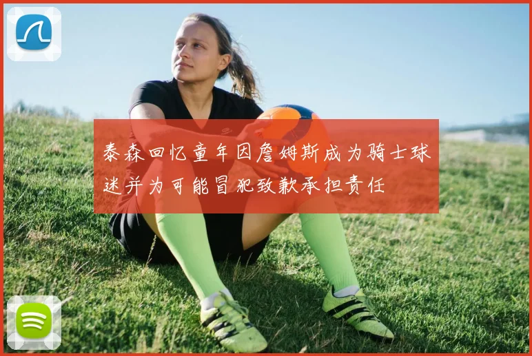 泰森回忆童年因詹姆斯成为骑士球迷并为可能冒犯致歉承担责任