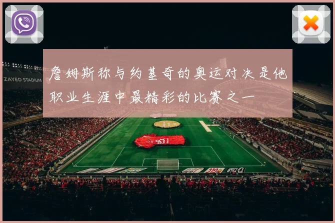 詹姆斯称与约基奇的奥运对决是他职业生涯中最精彩的比赛之一