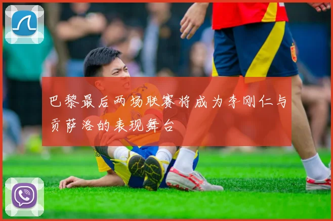 巴黎最后两场联赛将成为李刚仁与贡萨洛的表现舞台