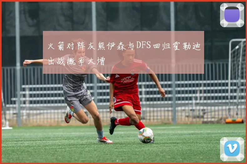 火箭对阵灰熊伊森与DFS回归霍勒迪出战概率大增