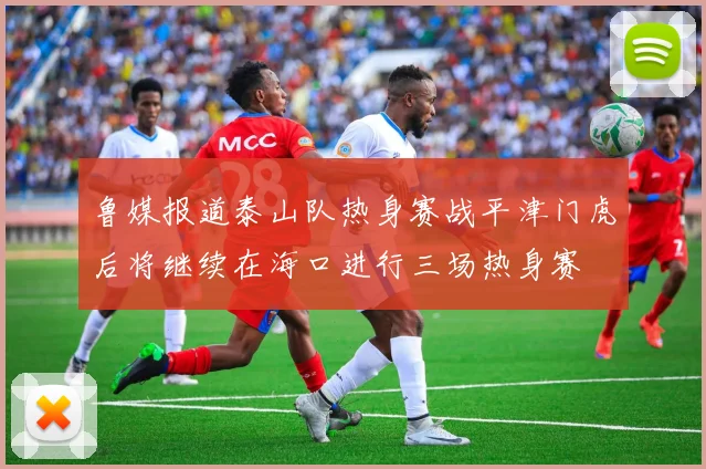 鲁媒报道泰山队热身赛战平津门虎后将继续在海口进行三场热身赛