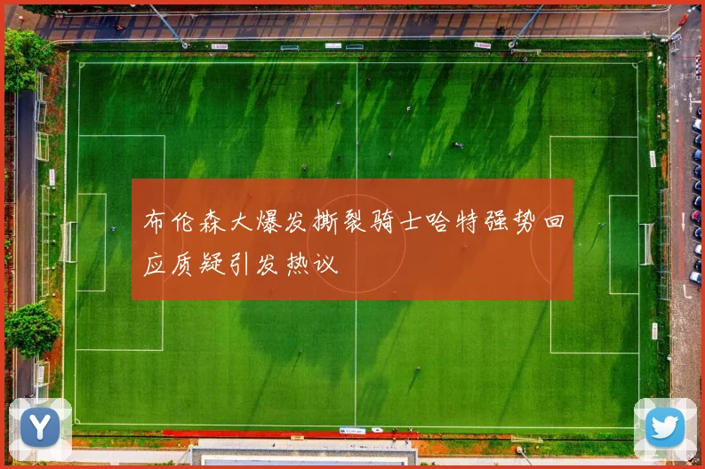 布伦森大爆发撕裂骑士哈特强势回应质疑引发热议