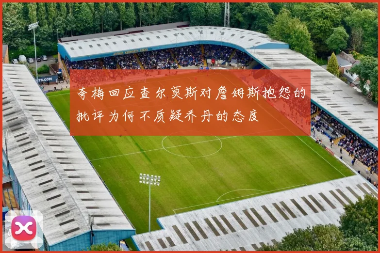 夸梅回应查尔莫斯对詹姆斯抱怨的批评为何不质疑乔丹的态度