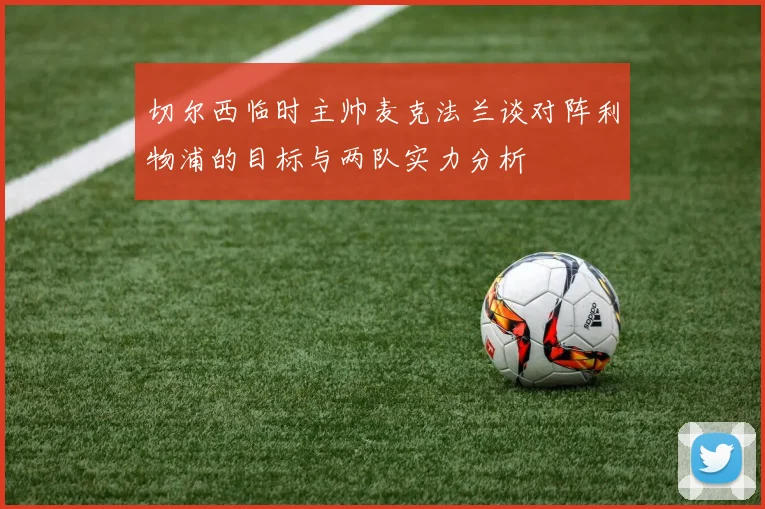 切尔西临时主帅麦克法兰谈对阵利物浦的目标与两队实力分析