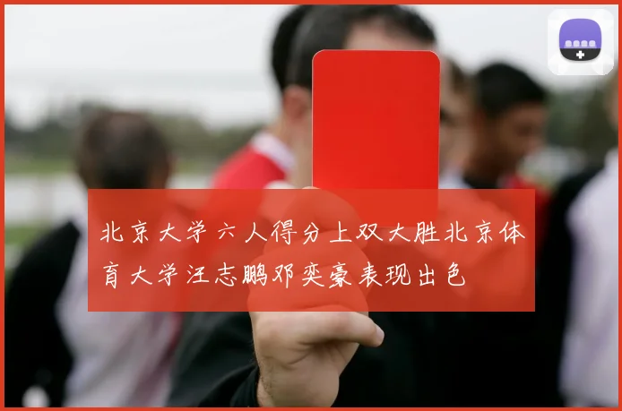 北京大学六人得分上双大胜北京体育大学汪志鹏邓奕豪表现出色