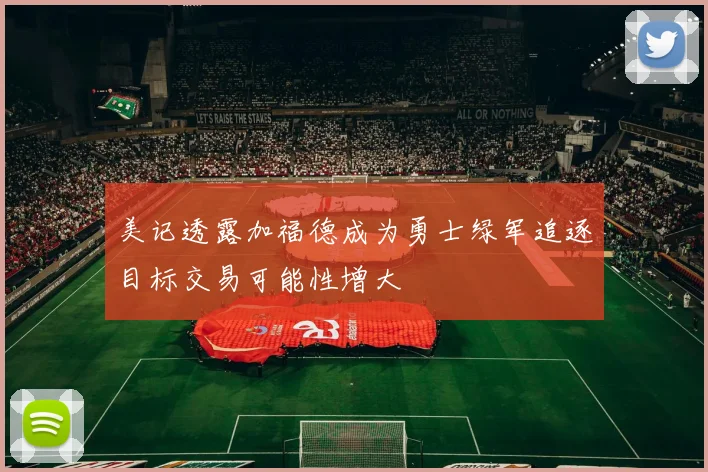 美记透露加福德成为勇士绿军追逐目标交易可能性增大