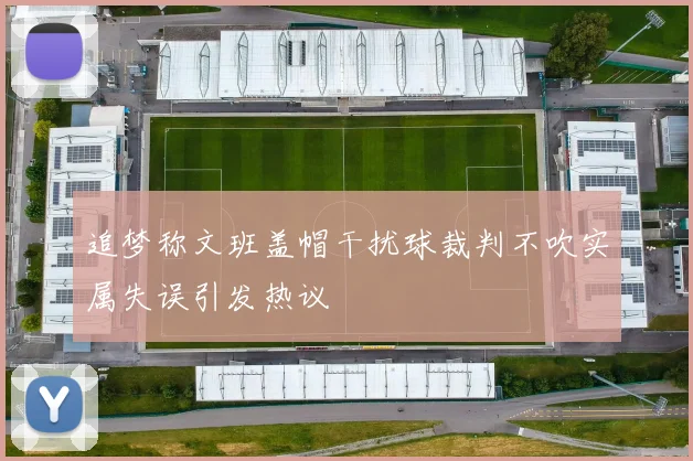 追梦称文班盖帽干扰球裁判不吹实属失误引发热议