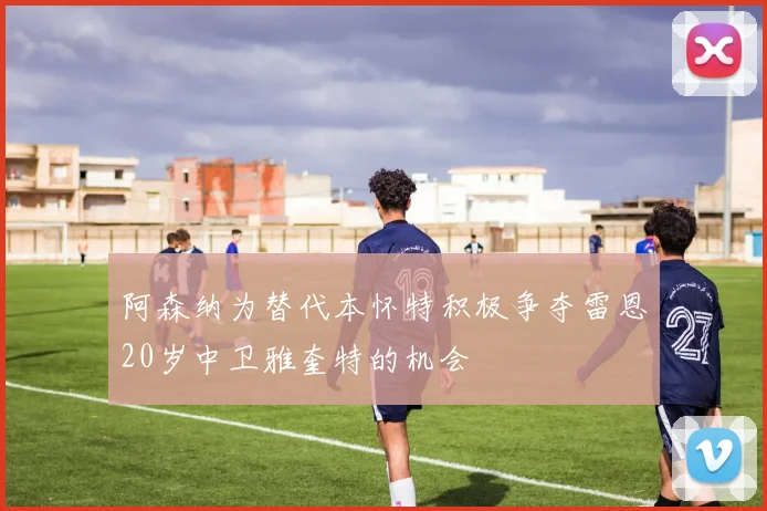 阿森纳为替代本怀特积极争夺雷恩20岁中卫雅奎特的机会
