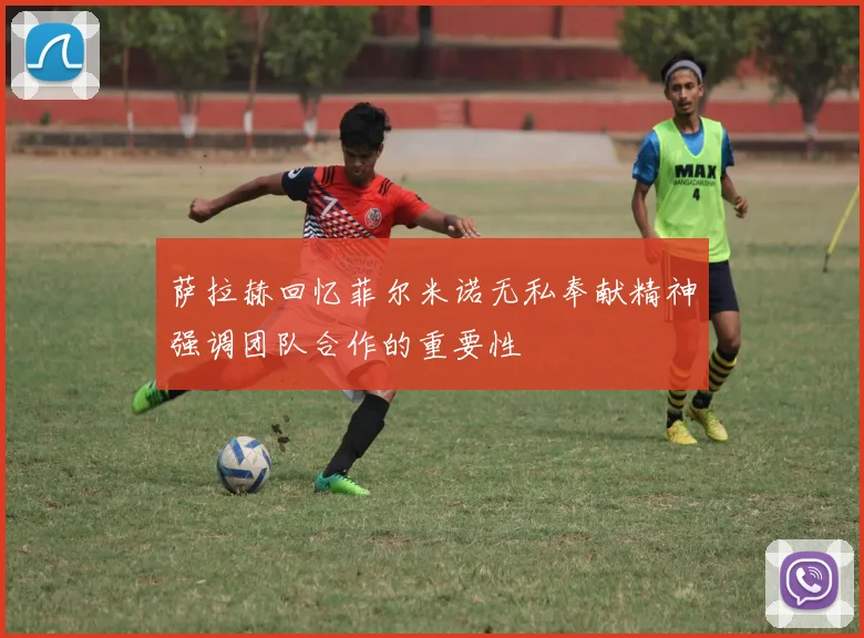萨拉赫回忆菲尔米诺无私奉献精神强调团队合作的重要性