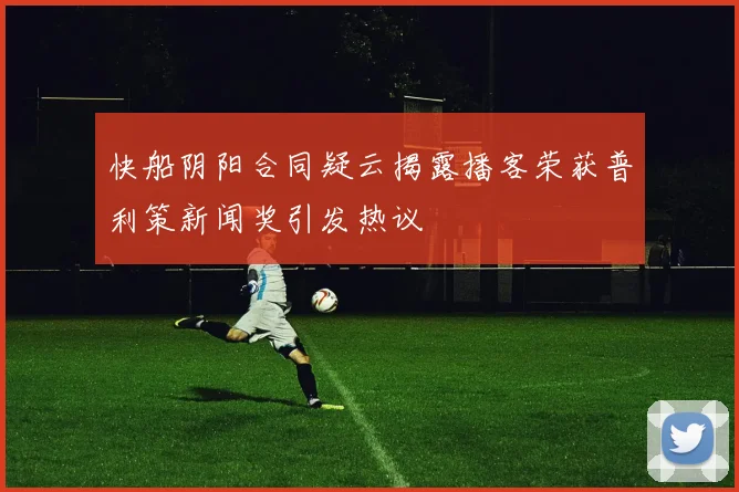 快船阴阳合同疑云揭露播客荣获普利策新闻奖引发热议